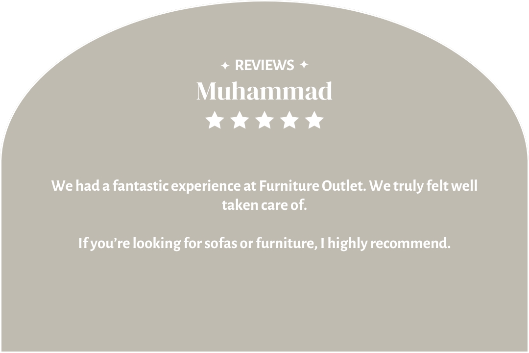 5-star customer review by Muhammad: "We had a fantastic experience at Furniture Outlet. We truly felt well taken care of. If you’re looking for sofas or furniture, I highly recommend."