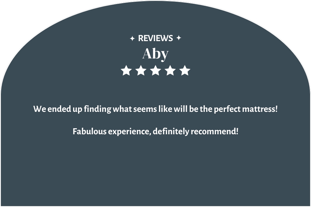 5-star customer review by Aby: "We ended up finding what seems like will be the perfect mattress! Fabulous experience, definitely recommend!"