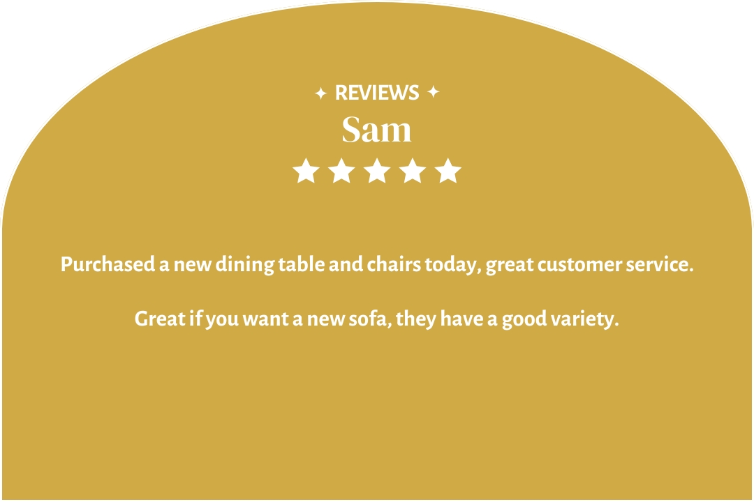 5-star customer review by Sam: "Purchased a new dining table and chairs today, great customer service. Great if you want a new sofa, they have a good variety."