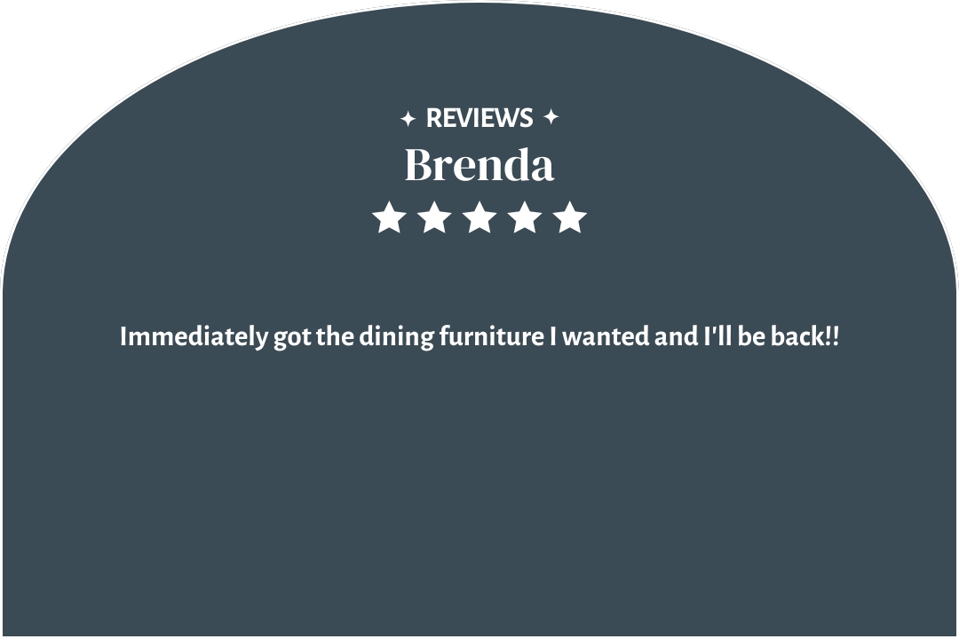 5-star customer review by Brenda: "Immediately got the dining furniture I wanted and I'll be back!!"