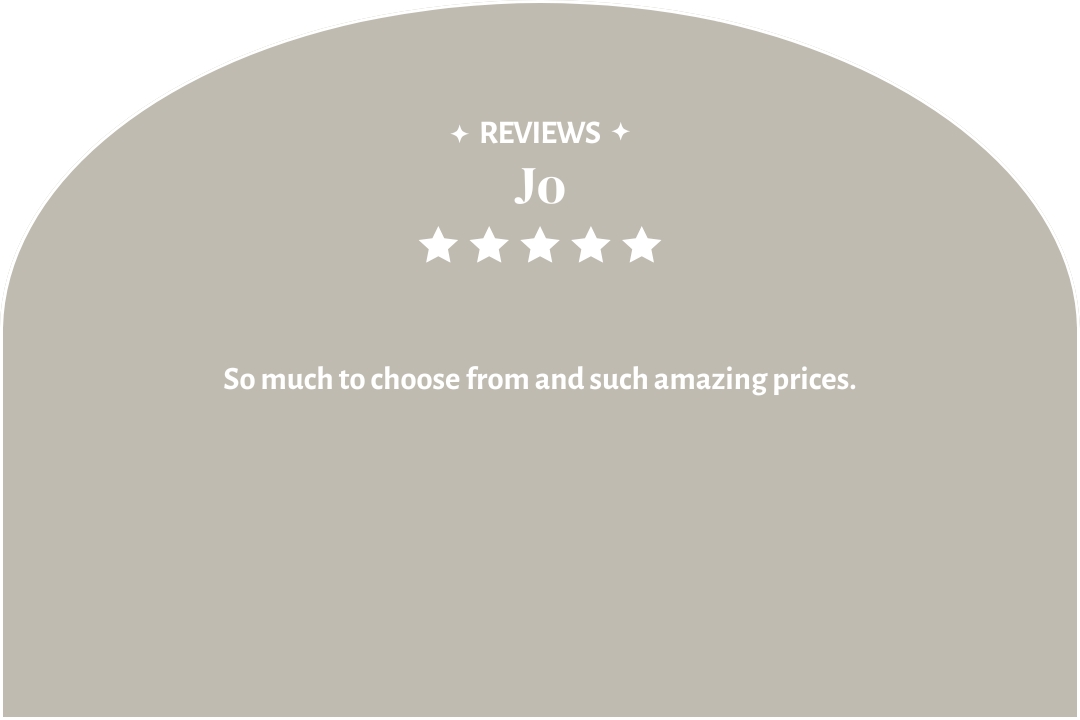 5-star customer review by Jo: "So much to choose from and such amazing prices."