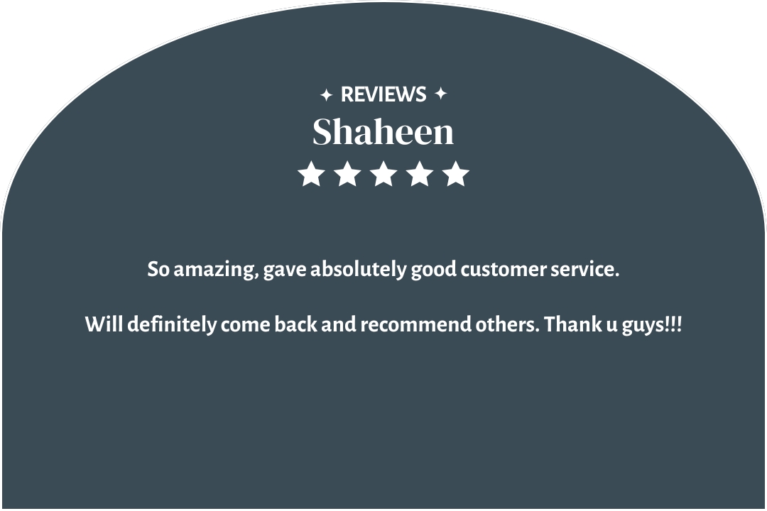 5-star customer review by Shaheen: "So amazing, gave absolutely good customer service. Will definitely come back and recommend others. Thank u guys!!!"