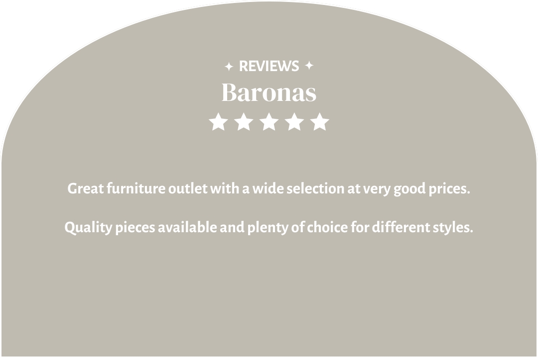 5-star customer review by Baronas: "Great furniture outlet with a wide selection at very good prices. Quality pieces available and plenty of choice for different styles."